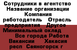 Сотрудники в агентство › Название организации ­ Компания-работодатель › Отрасль предприятия ­ Другое › Минимальный оклад ­ 30 000 - Все города Работа » Вакансии   . Хакасия респ.,Саяногорск г.